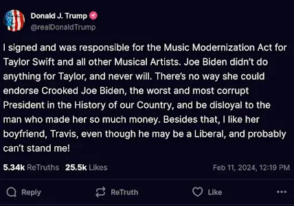 Tweet Donald Trump: "I signed and was responsible for the Music Modernization Act for Taylor Swift and all other Musicl Artists. Joe Biden didn't do anything for Taylor, and never will. There's no way she could endorse Crooked Joe Biden, the worst and most corrupt President in the History of our Country, and be disloyal to the man who made her so much money. Besides that, I like her boyfriend, Travis, even though he may be a Liberal, and probably can't stand me!"